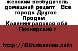 женский возбудитель домашний рецепт - Все города Другое » Продам   . Калининградская обл.,Пионерский г.